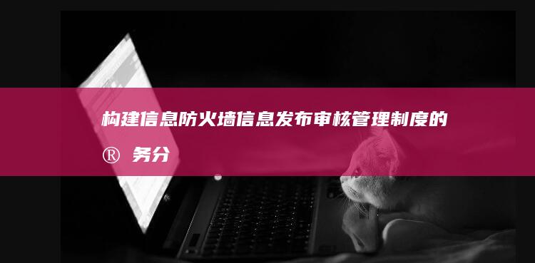 构建信息防火墙：信息发布审核管理制度的实务分析