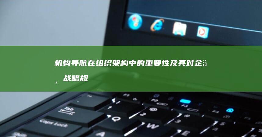 机构导航在组织架构中的重要性及其对企业战略规划的影响 (结构导航区显示了什么)