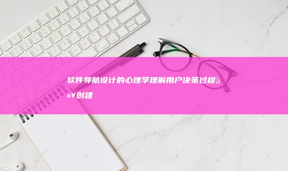 软件导航设计的心理学：理解用户决策过程以创建更直观的界面 (软件导航设计招聘)