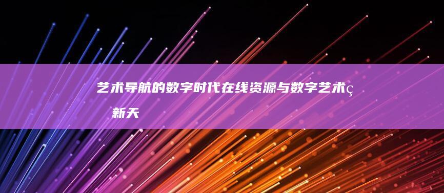 艺术导航的数字时代：在线资源与数字艺术的新天地 (导航艺术培训)