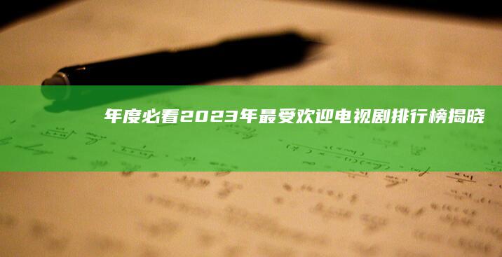 年度必看：2023年最受欢迎电视剧排行榜揭晓，这些剧集你追了吗？ (年度必看局电小柱)