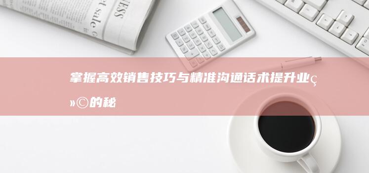 掌握高效销售技巧与精准沟通话术：提升业绩的秘诀