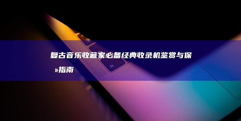 复古音乐收藏家必备：经典收录机鉴赏与保养指南